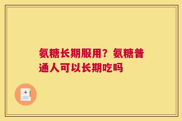 氨糖长期服用？氨糖普通人可以长期吃吗