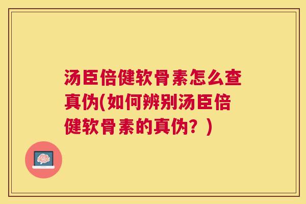 汤臣倍健软骨素怎么查真伪(如何辨别汤臣倍健软骨素的真伪？)