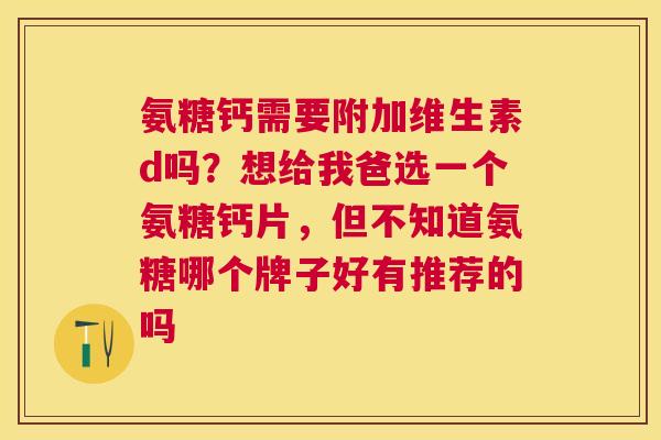 氨糖钙需要附加维生素d吗?想给我爸选一个氨糖钙片,但不知道氨糖哪个牌子好有推荐的吗 氨糖钙需要附加维生素d吗?想给我爸选一个氨糖钙片,但不知道氨糖哪个牌子好有推荐的吗