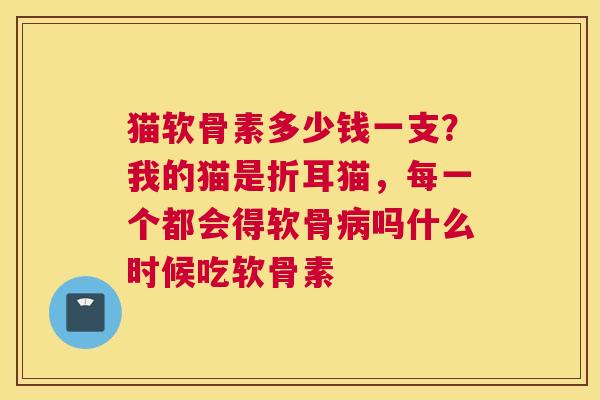 猫软骨素多少钱一支？我的猫是折耳猫，每一个都会得软骨吗什么时候吃软骨素