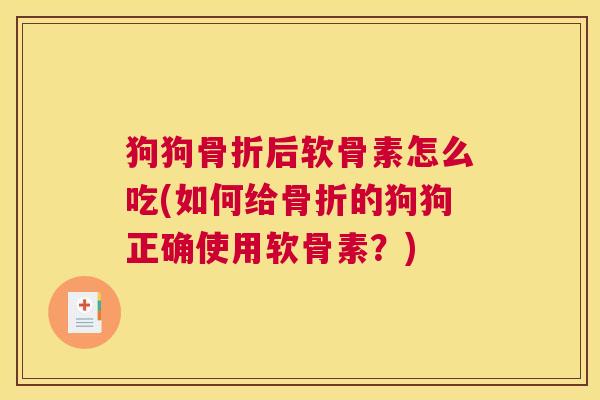 狗狗骨折后软骨素怎么吃(如何给骨折的狗狗正确使用软骨素？)