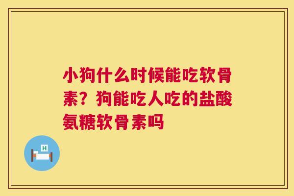 小狗什么时候能吃软骨素？狗能吃人吃的盐酸氨糖软骨素吗