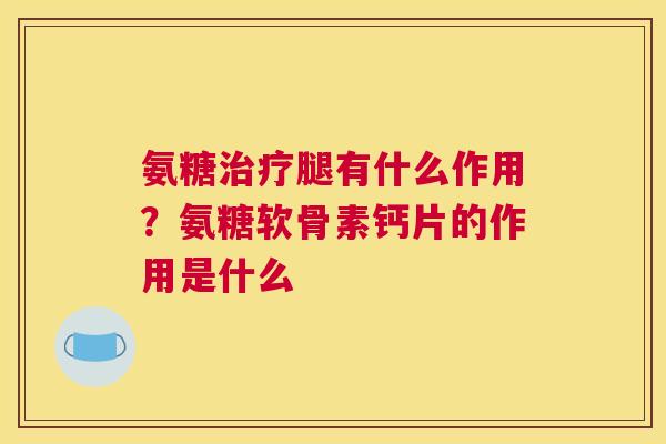 氨糖治疗腿有什么作用？氨糖软骨素钙片的作用是什么