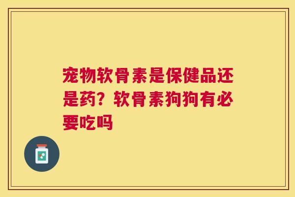 宠物软骨素是保健品还是药？软骨素狗狗有必要吃吗