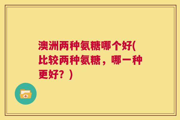 澳洲两种氨糖哪个好(比较两种氨糖，哪一种更好？)