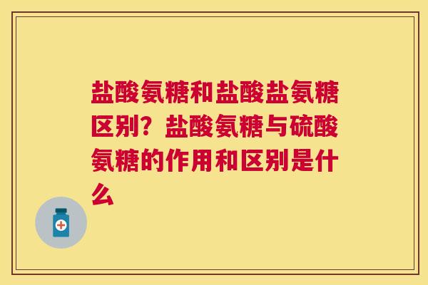盐酸氨糖和盐酸盐氨糖区别？盐酸氨糖与硫酸氨糖的作用和区别是什么