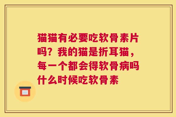 猫猫有必要吃软骨素片吗？我的猫是折耳猫，每一个都会得软骨病吗什么时候吃软骨素