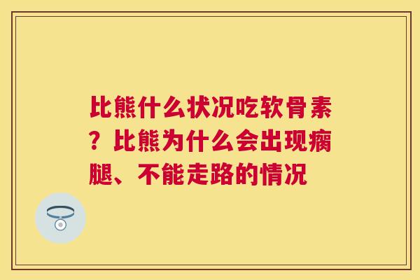 比熊什么状况吃软骨素？比熊为什么会出现瘸腿、不能走路的情况