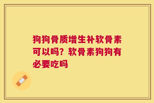 狗狗骨质增生补软骨素可以吗？软骨素狗狗有必要吃吗