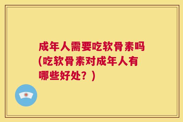成年人需要吃软骨素吗(吃软骨素对成年人有哪些好处？)