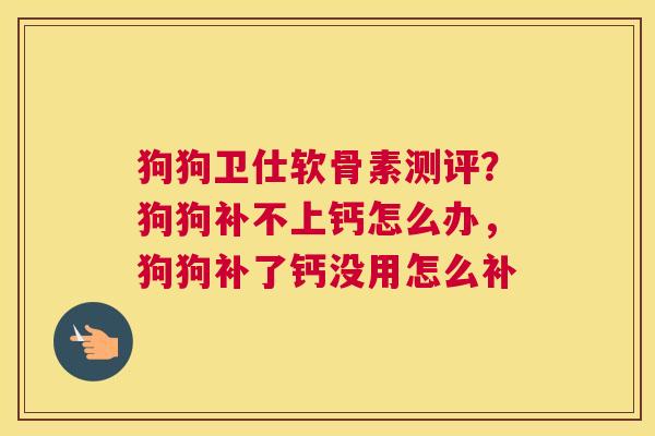 狗狗卫仕软骨素测评？狗狗补不上钙怎么办，狗狗补了钙没用怎么补
