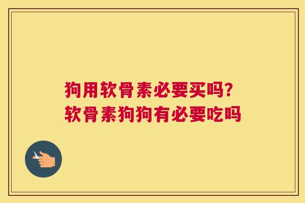 狗用软骨素必要买吗？软骨素狗狗有必要吃吗