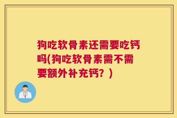 狗吃软骨素还需要吃钙吗(狗吃软骨素需不需要额外补充钙？)