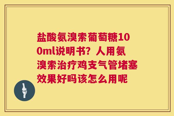 盐酸氨溴索葡萄糖100ml说明书？人用氨溴索治疗鸡支气管堵塞效果好吗该怎么用呢