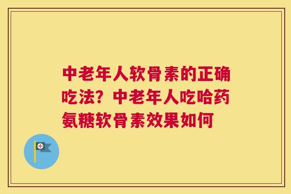 中老年人软骨素的正确吃法？中老年人吃哈药氨糖软骨素效果如何