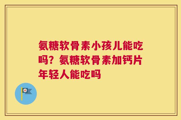 氨糖软骨素小孩儿能吃吗？氨糖软骨素加钙片年轻人能吃吗