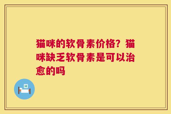 猫咪的软骨素价格？猫咪缺乏软骨素是可以治愈的吗
