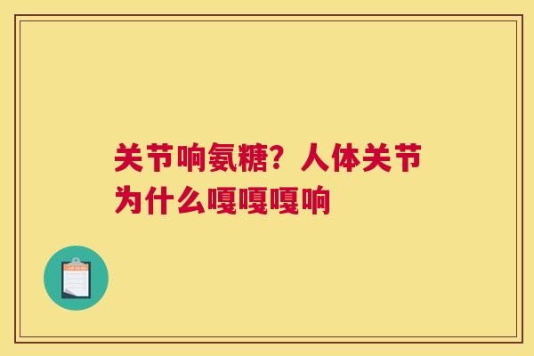 关节响氨糖？人体关节为什么嘎嘎嘎响