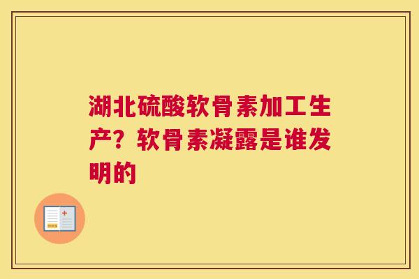 湖北硫酸软骨素加工生产？软骨素凝露是谁发明的