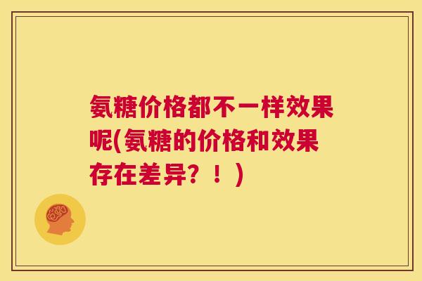 氨糖价格都不一样效果呢(氨糖的价格和效果存在差异？！)