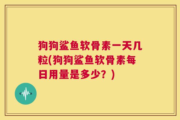 狗狗鲨鱼软骨素一天几粒(狗狗鲨鱼软骨素每日用量是多少？)