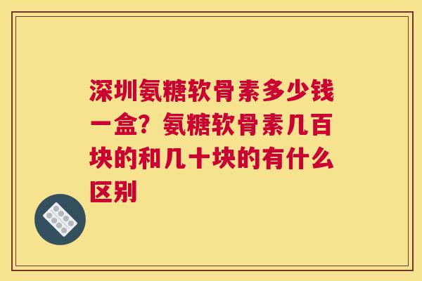 深圳氨糖软骨素多少钱一盒？氨糖软骨素几百块的和几十块的有什么区别