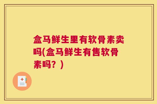 盒马鲜生里有软骨素卖吗(盒马鲜生有售软骨素吗？)