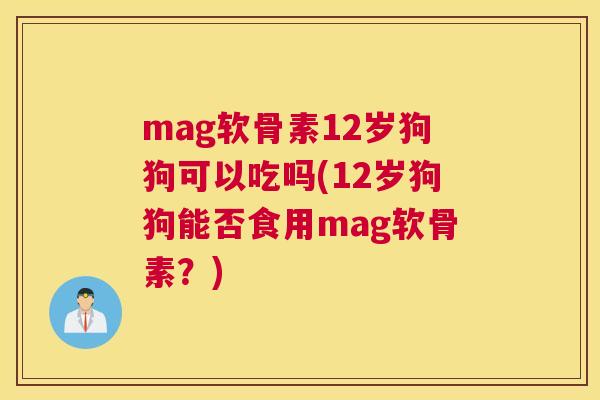 mag软骨素12岁狗狗可以吃吗(12岁狗狗能否食用mag软骨素？)