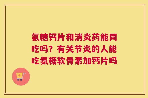 氨糖钙片和消炎药能同吃吗？有关节炎的人能吃氨糖软骨素加钙片吗