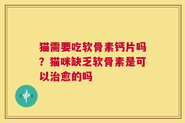猫需要吃软骨素钙片吗?猫咪缺乏软骨素是可以愈的吗 猫需要吃软骨素钙片吗?猫咪缺乏软骨素是可以愈的吗