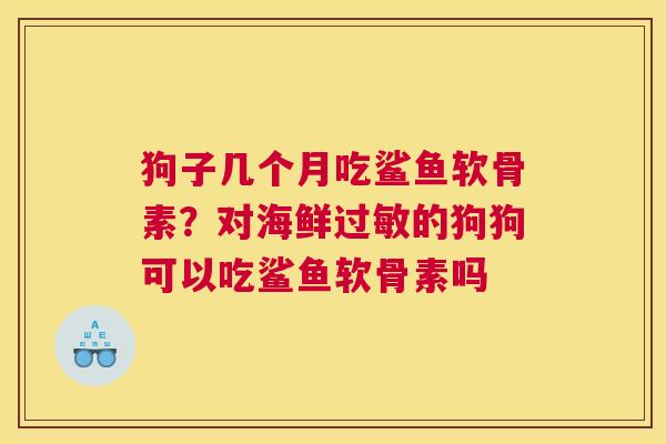 狗子几个月吃鲨鱼软骨素？对海鲜过敏的狗狗可以吃鲨鱼软骨素吗