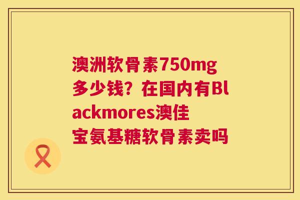 澳洲软骨素750mg多少钱？在国内有Blackmores澳佳宝氨基糖软骨素卖吗