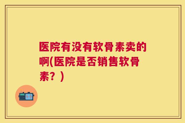医院有没有软骨素卖的啊(医院是否销售软骨素？)