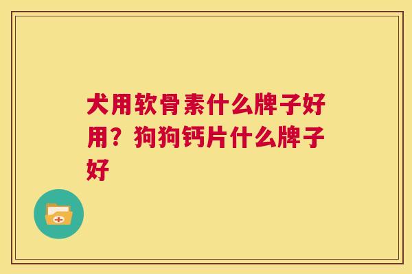 犬用软骨素什么牌子好用？狗狗钙片什么牌子好
