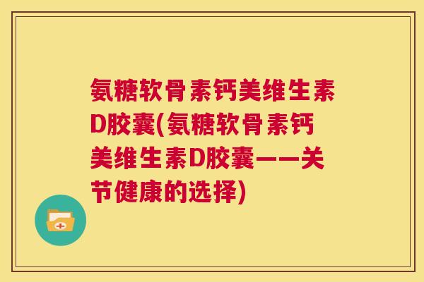氨糖软骨素钙美维生素D胶囊(氨糖软骨素钙美维生素D胶囊——关节健康的选择)