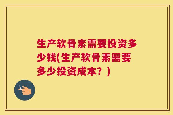 生产软骨素需要投资多少钱(生产软骨素需要多少投资成本？)
