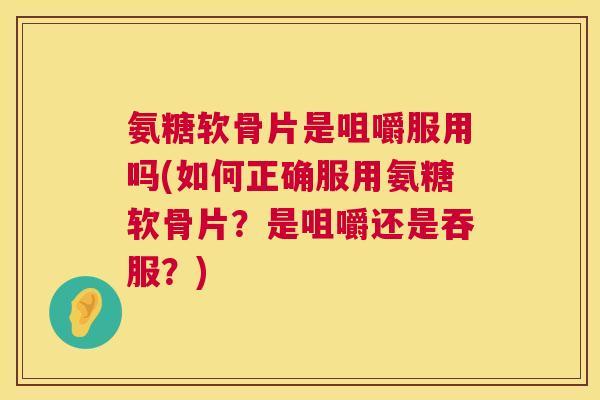 氨糖软骨片是咀嚼服用吗(如何正确服用氨糖软骨片？是咀嚼还是吞服？)