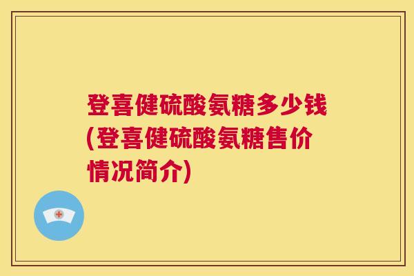 登喜健硫酸氨糖多少钱(登喜健硫酸氨糖售价情况简介)