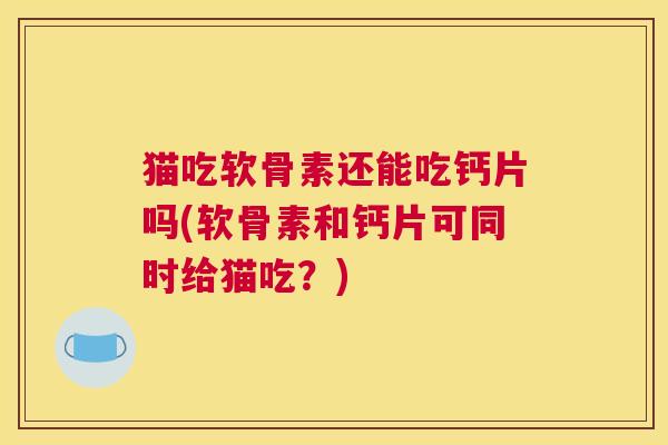 猫吃软骨素还能吃钙片吗(软骨素和钙片可同时给猫吃？)