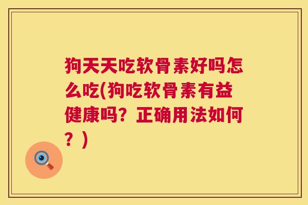狗天天吃软骨素好吗怎么吃(狗吃软骨素有益健康吗？正确用法如何？)