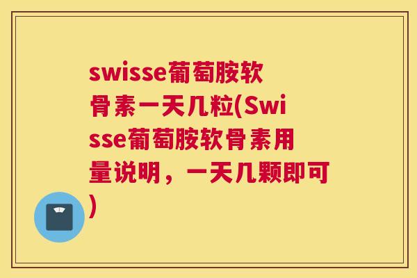 swisse葡萄胺软骨素一天几粒(Swisse葡萄胺软骨素用量说明，一天几颗即可)