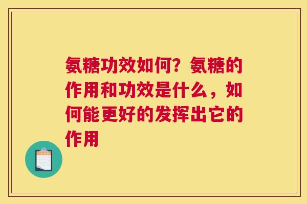 氨糖功效如何？氨糖的作用和功效是什么，如何能更好的发挥出它的作用
