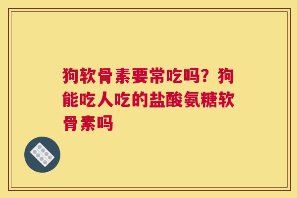狗软骨素要常吃吗？狗能吃人吃的盐酸氨糖软骨素吗