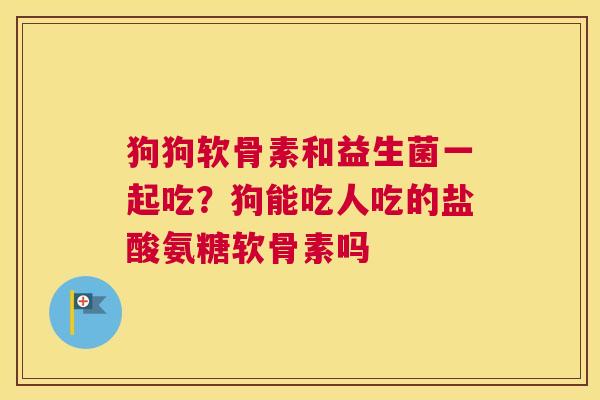 狗狗软骨素和益生菌一起吃？狗能吃人吃的盐酸氨糖软骨素吗