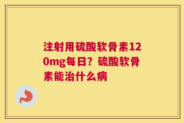 注射用硫酸软骨素120mg每日？硫酸软骨素能治什么病