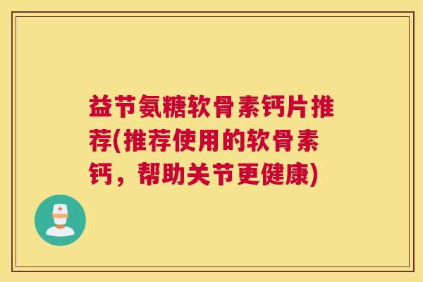 益节氨糖软骨素钙片推荐(推荐使用的软骨素钙，帮助关节更健康)