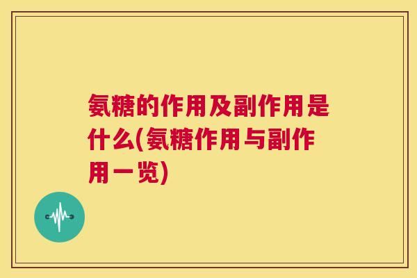 氨糖的作用及副作用是什么(氨糖作用与副作用一览)