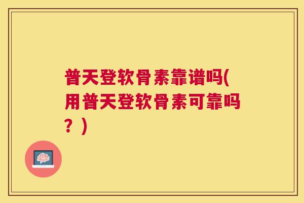 普天登软骨素靠谱吗(用普天登软骨素可靠吗？)