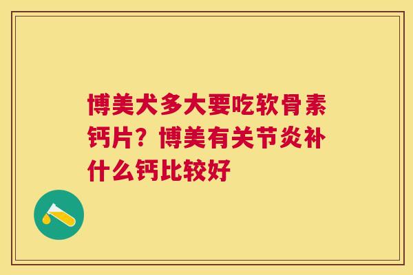 博美犬多大要吃软骨素钙片？博美有关节炎补什么钙比较好