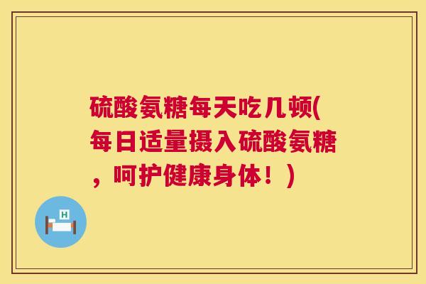 硫酸氨糖每天吃几顿(每日适量摄入硫酸氨糖，呵护健康身体！)